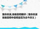 宠命优渥,岂敢盘桓翻译（宠命优渥岂敢盘桓中盘桓是否为古今异义）