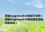 荣耀magicbook14指纹不支持（荣耀magicbook15锐龙版支持指纹解锁吗）