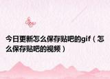 今日更新怎么保存贴吧的gif（怎么保存贴吧的视频）