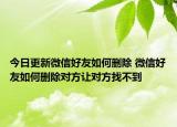 今日更新微信好友如何删除 微信好友如何删除对方让对方找不到