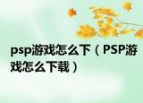 psp游戏怎么下（PSP游戏怎么下载）