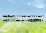 Android.process.acore（android.process.acore啥意思啊）