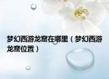梦幻西游龙窟在哪里（梦幻西游龙窟位置）