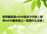联想服务器rd540是多少代的（联想ts540服务器上一版用什么主板）