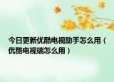 今日更新优酷电视助手怎么用（优酷电视端怎么用）