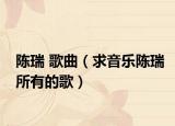 陈瑞 歌曲（求音乐陈瑞所有的歌）