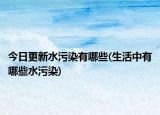 今日更新水污染有哪些(生活中有哪些水污染)