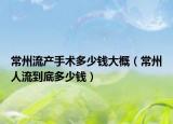 常州流产手术多少钱大概（常州人流到底多少钱）