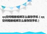 qq空间相册视频怎么保存手机（qq空间相册视频怎么保存到手机）