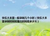 快乐大本营一般录制几个小时（快乐大本营录制时间和播出时间差多少天）