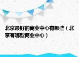 北京最好的商业中心有哪些（北京有哪些商业中心）