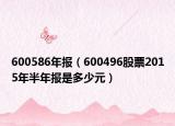 600586年报（600496股票2015年半年报是多少元）