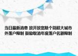 当日最新消息 放开放宽除个别超大城市外落户限制 鼓励取消年度落户名额限制