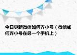 今日更新微信如何弄小号（微信如何弄小号在另一个手机上）