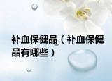 补血保健品（补血保健品有哪些）