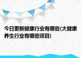 今日更新健康行业有哪些(大健康养生行业有哪些项目)