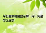 今日更新电脑显示屏一闪一闪是怎么回事