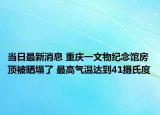 当日最新消息 重庆一文物纪念馆房顶被晒塌了 最高气温达到41摄氏度