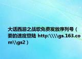大话西游之战歌免费发放序列号（要的速度登陆 http:\\gs.163.com\gs2）
