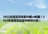 2011年男篮亚锦赛中国vs韩国（2015年男篮亚锦赛中韩得分榜）