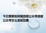 今日更新如何做微信公众号微信公众号怎么发起投票