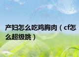 产妇怎么吃鸡胸肉（cf怎么超级跳）