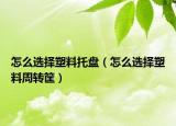 怎么选择塑料托盘（怎么选择塑料周转筐）