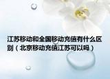 江苏移动和全国移动充值有什么区别（北京移动充值江苏可以吗）