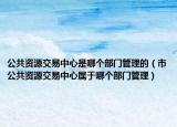 公共资源交易中心是哪个部门管理的（市公共资源交易中心属于哪个部门管理）