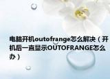 电脑开机outofrange怎么解决（开机后一直显示OUTOFRANGE怎么办）