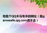 给我个QQ木马专杀的网址（我gamesafe.qq.com进不去）