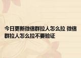 今日更新微信群拉人怎么拉 微信群拉人怎么拉不要验证