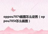 oppou707t截图怎么设置（oppou705t怎么截图）