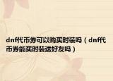 dnf代币券可以购买时装吗（dnf代币券能买时装送好友吗）