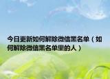 今日更新如何解除微信黑名单（如何解除微信黑名单里的人）