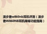 漫步者w860nb耳机评测（漫步者W860NB耳机降噪功能指南）