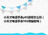 小天才电话手表y01游戏怎么玩（小天才电话手表Y01有辐射吗）