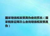 国家增值税发票真伪查询系统（国家税务官网怎么查询增值税发票真伪）