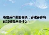谷建芬作曲的春晓（谷建芬春晓的背景音乐是什么）
