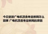 今日更新广电机顶盒老是断网怎么回事 广电机顶盒老是断网的原因