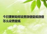 今日更新如何设置微信壁纸微信怎么设置壁纸