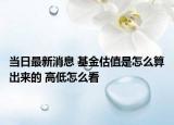 当日最新消息 基金估值是怎么算出来的 高低怎么看