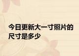 今日更新大一寸照片的尺寸是多少