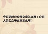 今日更新公众号文章怎么写（介绍人的公众号文章怎么写）