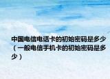 中国电信电话卡的初始密码是多少（一般电信手机卡的初始密码是多少）