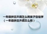 一年级拼音声调怎么教孩子容易学（一年级拼音声调怎么教）