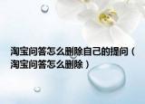 淘宝问答怎么删除自己的提问（淘宝问答怎么删除）