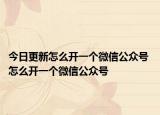 今日更新怎么开一个微信公众号 怎么开一个微信公众号