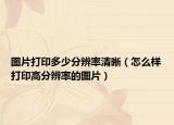 图片打印多少分辨率清晰（怎么样打印高分辨率的图片）