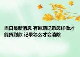 当日最新消息 有逾期记录怎样做才能贷到款 记录怎么才会消除